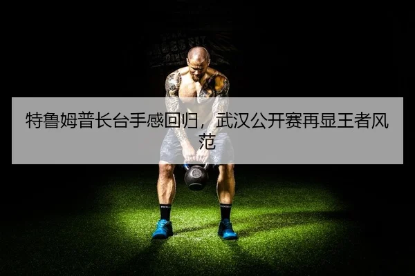 特鲁姆普长台手感回归，武汉公开赛再显王者风范